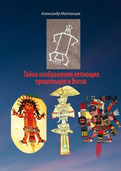 Книга Тайна изображения летающих пришельцев и Богов (Александр Матанцев)